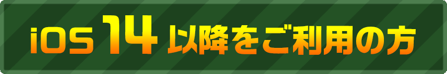 iOS14以降をご利用の方はこちら